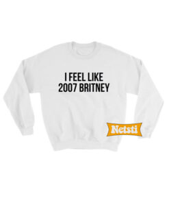 I Feel Like 2007 Britney Chic Fashion Sweatshirt